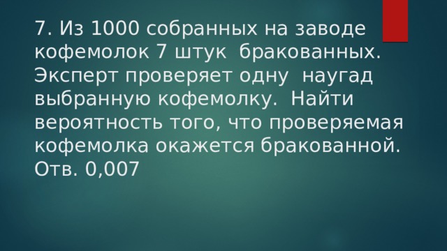 7. Из 1000 собранных на заводе кофемолок 7 штук бракованных. Эксперт проверяет одну наугад выбранную кофемолку. Найти вероятность того, что проверяемая кофемолка окажется бракованной. Отв. 0,007 