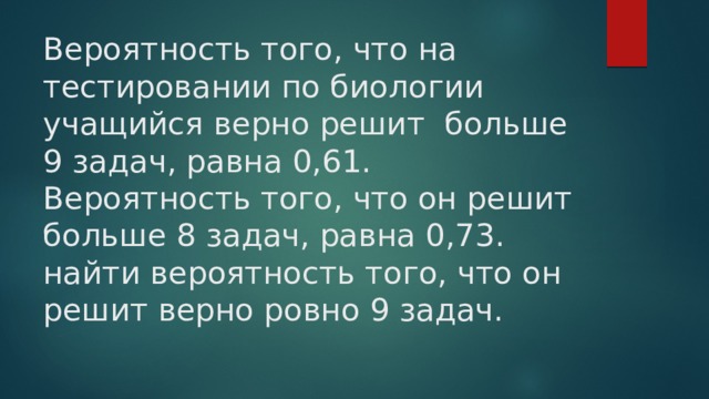 Вероятность того, что на тестировании по биологии учащийся верно решит больше 9 задач, равна 0,61. Вероятность того, что он решит больше 8 задач, равна 0,73. найти вероятность того, что он решит верно ровно 9 задач. 