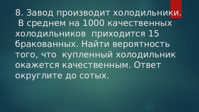 8. Завод производит холодильники. В среднем на 1000 качественных холодильников приходится 15 бракованных. Найти вероятность того, что купленный холодильник окажется качественным. Ответ округлите до сотых. 