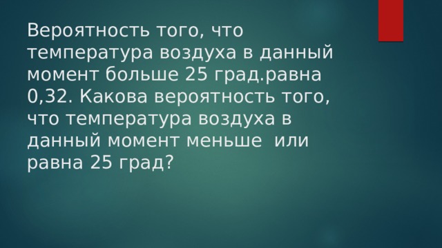 Вероятность того, что температура воздуха в данный момент больше 25 град.равна 0,32. Какова вероятность того, что температура воздуха в данный момент меньше или равна 25 град? 