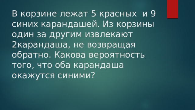 В корзине лежат 5 красных и 9 синих карандашей. Из корзины один за другим извлекают 2карандаша, не возвращая обратно. Какова вероятность того, что оба карандаша окажутся синими? 