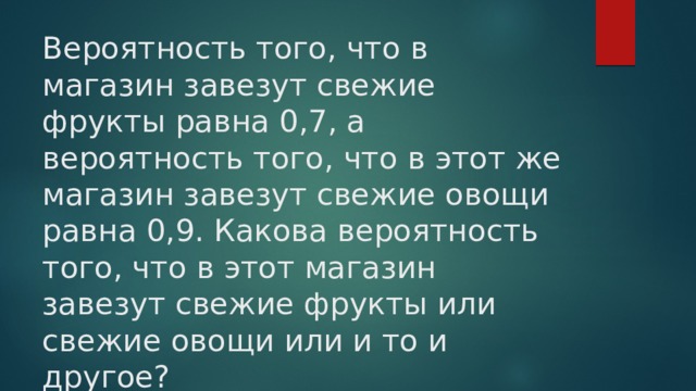 Вероятность того, что в магазин завезут свежие фрукты равна 0,7, а вероятность того, что в этот же магазин завезут свежие овощи равна 0,9. Какова вероятность того, что в этот магазин завезут свежие фрукты или свежие овощи или и то и другое? 