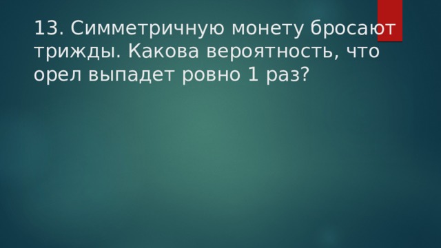 13. Симметричную монету бросают трижды. Какова вероятность, что орел выпадет ровно 1 раз? 