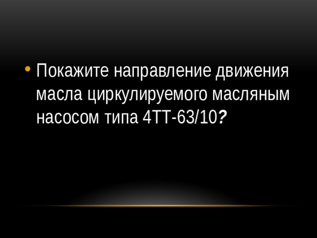 Покажите направление движения масла циркулируемого масляным насосом типа 4ТТ-63/10 ? 