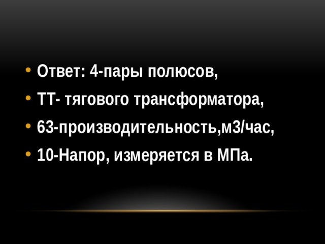 Ответ: 4-пары полюсов, ТТ- тягового трансформатора, 63-производительность,м3/час, 10-Напор, измеряется в МПа.   
