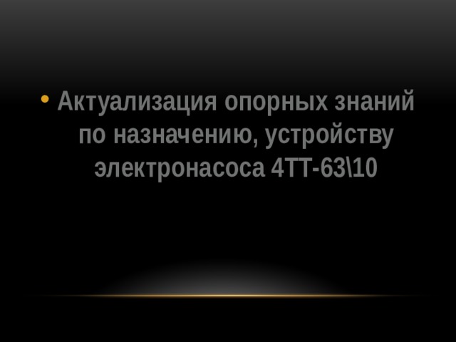 Актуализация опорных знаний по назначению, устройству электронасоса 4ТТ-63\10 