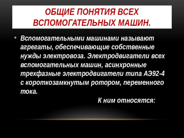 Общие понятия всех вспомогательных машин. Вспомогательными машинами называют агрегаты, обеспечивающие собственные нужды электровоза. Электродвигатели всех вспомогательных машин, асинхронные трехфазные электродвигатели типа АЭ92-4 с короткозамкнутым ротором, переменного тока. К ним относятся:  