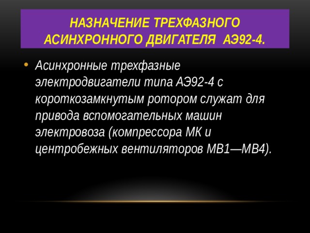 назначение трехфазного асинхронного двигателя АЭ92-4. Асинхронные трехфазные электродвигатели типа АЭ92-4 с короткозамкнутым ротором служат для привода вспомогательных машин электровоза (компрессора МК и центробежных вентиляторов МВ1—МВ4). 
