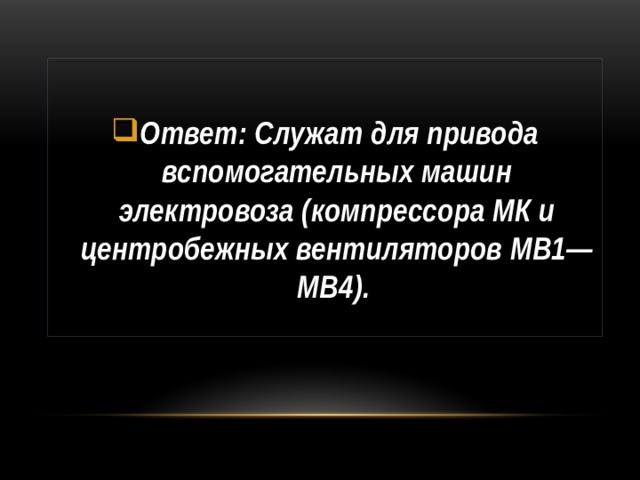  Ответ: Служат для привода вспомогательных машин электровоза (компрессора МК и центробежных вентиляторов МВ1—МВ4). 