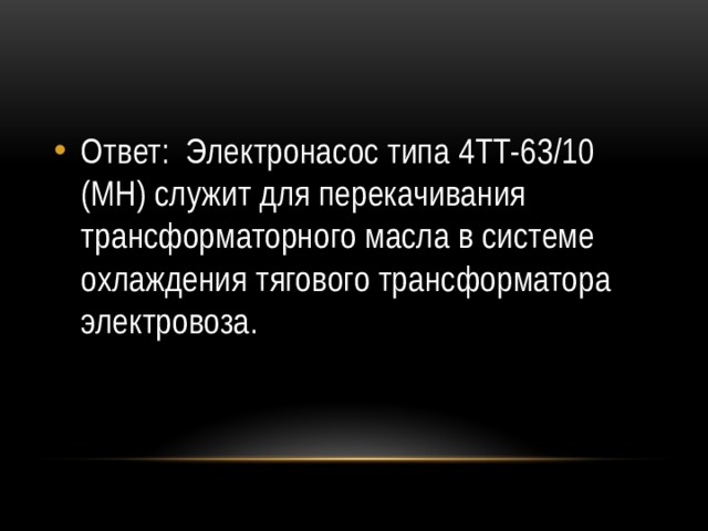 Ответ: Электронасос типа 4ТТ-63/10 (МН) служит для перекачивания трансформаторного масла в системе охлаждения тягового трансформатора электровоза.  