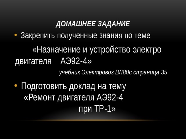 Домашнее задание Закрепить полученные знания по теме  «Назначение и устройство электро двигателя АЭ92-4»  учебник Электровоз ВЛ80с страница 35 Подготовить доклад на тему «Ремонт двигателя АЭ92-4 при ТР-1» 