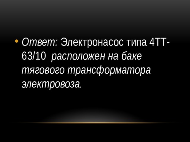 Ответ: Электронасос типа 4ТТ-63/10 расположен на баке тягового трансформатора электровоза . 