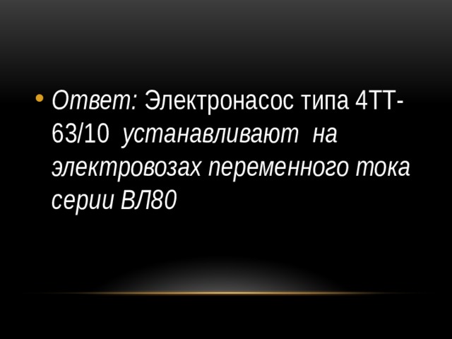 Ответ: Электронасос типа 4ТТ-63/10 устанавливают на электровозах переменного тока серии ВЛ80 