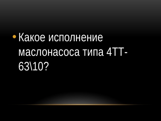 Какое исполнение маслонасоса типа 4ТТ-63\10? 