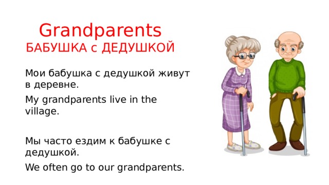 Grandparents  БАБУШКА с ДЕДУШКОЙ Мои бабушка с дедушкой живут в деревне. My grandparents live in the village. Мы часто ездим к бабушке с дедушкой. We often go to our grandparents. 