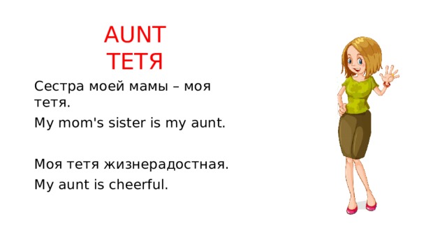 AUNT  ТЕТЯ Сестра моей мамы – моя тетя. My mom's sister is my aunt. Моя тетя жизнерадостная. My aunt is cheerful. 