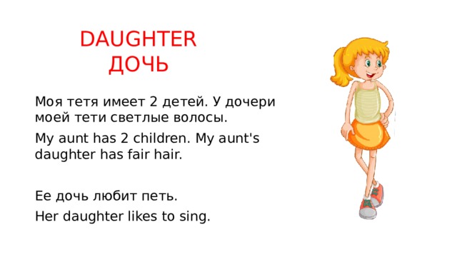 DAUGHTER  ДОЧЬ Моя тетя имеет 2 детей. У дочери моей тети светлые волосы. My aunt has 2 children. My aunt's daughter has fair hair. Ее дочь любит петь. Her daughter likes to sing. 