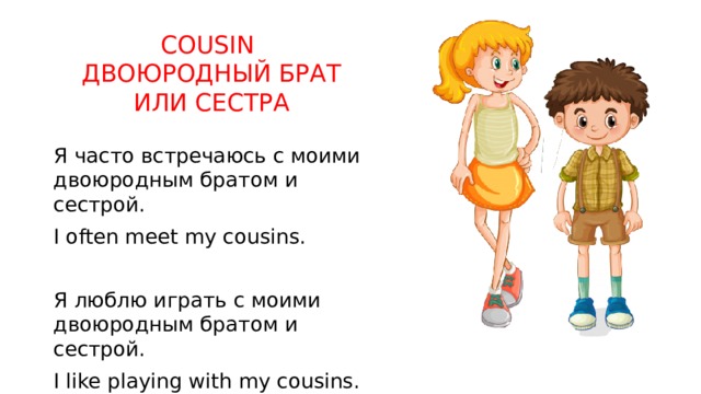 COUSIN  ДВОЮРОДНЫЙ БРАТ ИЛИ СЕСТРА Я часто встречаюсь с моими двоюродным братом и сестрой. I often meet my cousins. Я люблю играть с моими двоюродным братом и сестрой. I like playing with my cousins. 