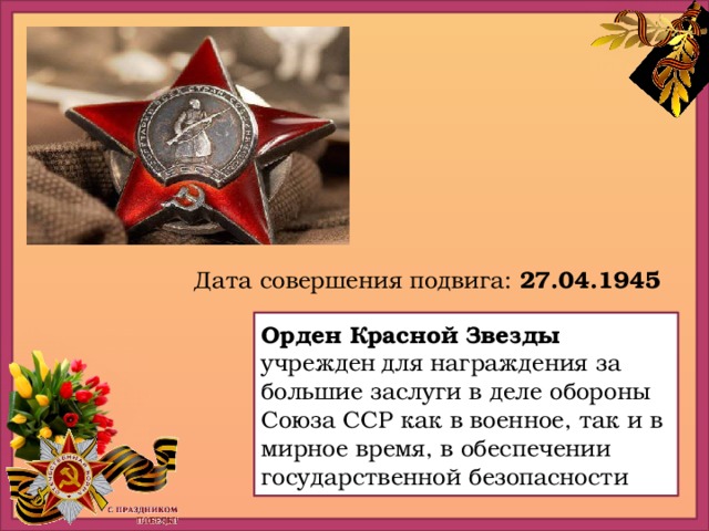 Дата совершения подвига: 27.04.1945 Орден Красной Звезды учрежден  для награждения за большие заслуги в деле обороны Союза ССР  как в военное, так и в мирное время, в обеспечении государственной безопасности 