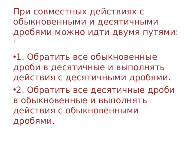 При совместных действиях с обыкновенными и десятичными дробями можно идти двумя путями: ` 1. Обратить все обыкновенные дроби в десятичные и выполнять действия с десятичными дробями. 2. Обратить все десятичные дроби в обыкновенные и выполнять действия с обыкновенными дробями.  