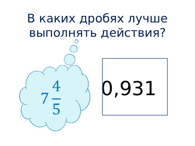 В каких дробях лучше выполнять действия?       0,931  