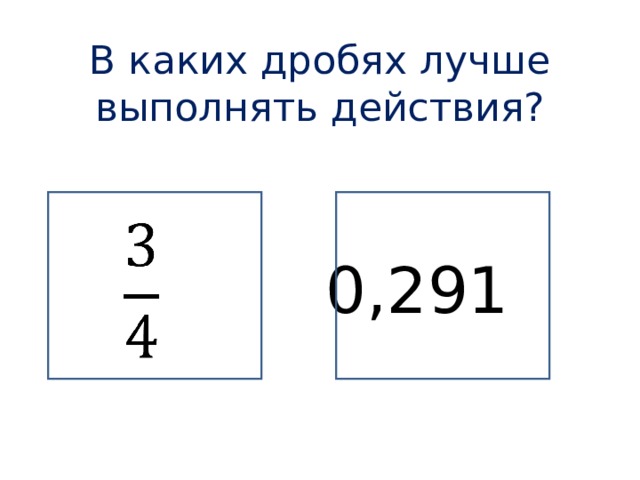 В каких дробях лучше выполнять действия?       0,291 