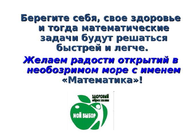 Берегите себя, свое здоровье и тогда математические задачи будут решаться быстрей и легче.  Желаем радости открытий в необозримом море с именем  «Математика»! 