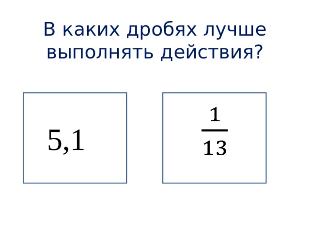 В каких дробях лучше выполнять действия? 5,1 