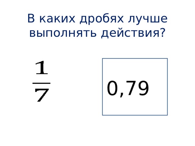 В каких дробях лучше выполнять действия?       0,79 