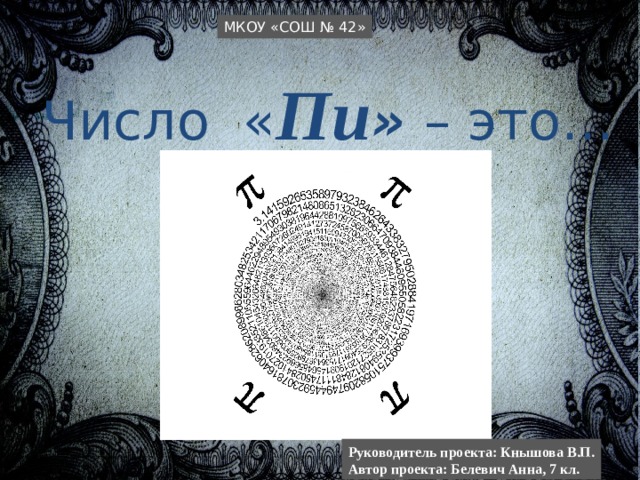МКОУ «СОШ № 42» Число « Пи » – это… Руководитель проекта: Кнышова В.П. Автор проекта: Белевич Анна, 7 кл. 