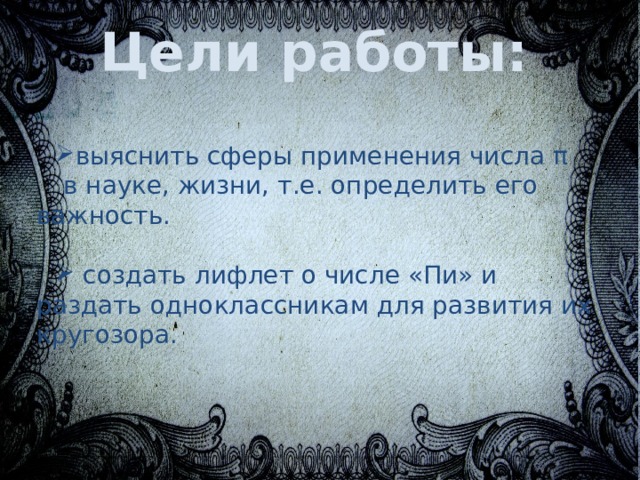 Цели работы: выяснить сферы применения числа π  в науке, жизни, т.е. определить его важность.  создать лифлет о числе «Пи» и раздать одноклассникам для развития их кругозора. 
