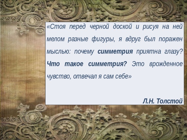 «Стоя перед черной доской и рисуя на ней мелом разные фигуры, я вдруг был поражен мыслью: почему симметрия приятна глазу? Что такое симметрия? Это врожденное чувство, отвечал я сам себе»  Л.Н. Толстой 