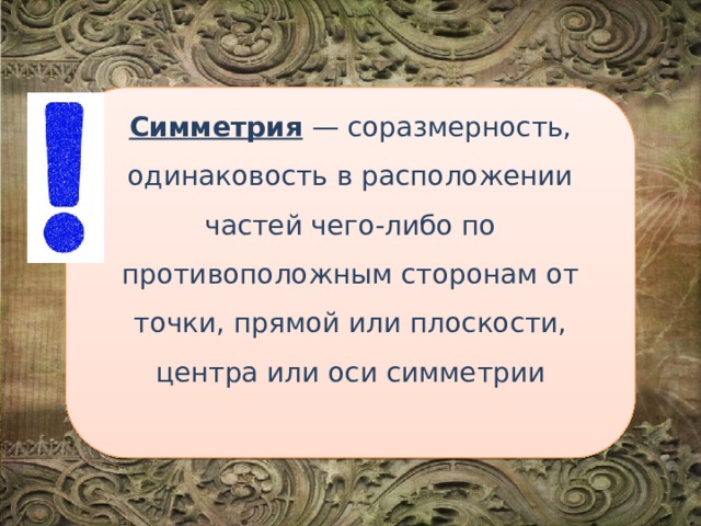 Симметрия — соразмерность, одинаковость в расположении частей чего-либо по противоположным сторонам от точки, прямой или плоскости, центра или оси симметрии 