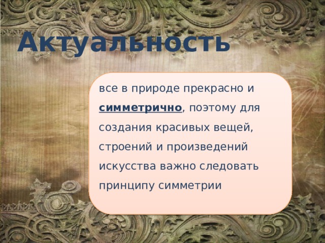 Актуальность все в природе прекрасно и симметрично , поэтому для создания красивых вещей, строений и произведений искусства важно следовать принципу симметрии 