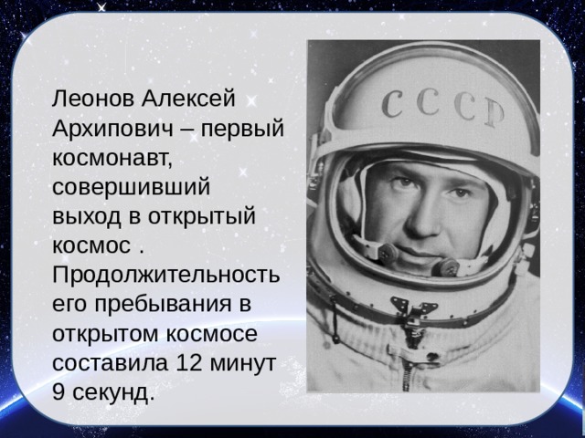 Леонов Алексей Архипович – первый космонавт, совершивший выход в открытый космос . Продолжительность его пребывания в открытом космосе составила 12 минут 9 секунд.  