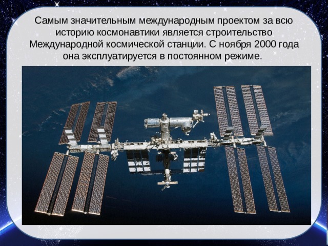 Самым значительным международным проектом за всю историю космонавтики является строительство Международной космической станции. С ноября 2000 года она эксплуатируется в постоянном режиме.   