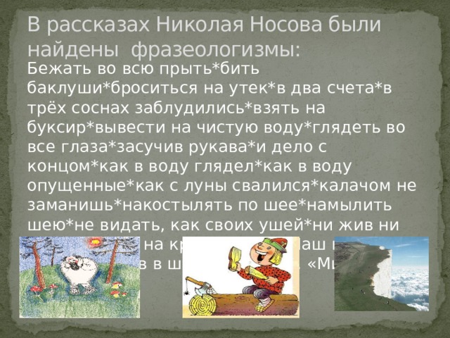 Фразеологизмы в баснях Крылова. « Тришкин кафтан » -(дело, когда устранение одних недостатков влечет за собой новые недостатки.) « Две собаки » : - Ходить на задних лапа(выслуживаться) « Обезьяна », -Мартышкин труд (бесполезная работа). « Кот и повар » : -а Васька слушает да ест. ( делать все по-своему). « Белка » : -как белка в колесе; (в напряженном темпе, прилагать постоянные усилия). « Ларчик » -а ларчик просто открывался. ( о понятном, не требующем долгих раздумий в деле). 