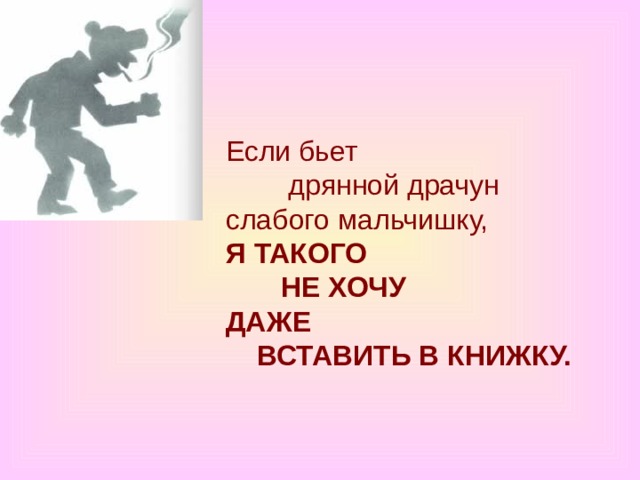 Если бьет          дрянной драчун  слабого мальчишку,  Я ТАКОГО         НЕ ХОЧУ  ДАЖЕ      ВСТАВИТЬ В КНИЖКУ. 