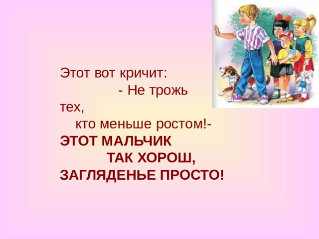 Этот вот кричит:                 - Не трожь  тех,      кто меньше ростом!-  ЭТОТ МАЛЬЧИК              ТАК ХОРОШ,  ЗАГЛЯДЕНЬЕ ПРОСТО! 