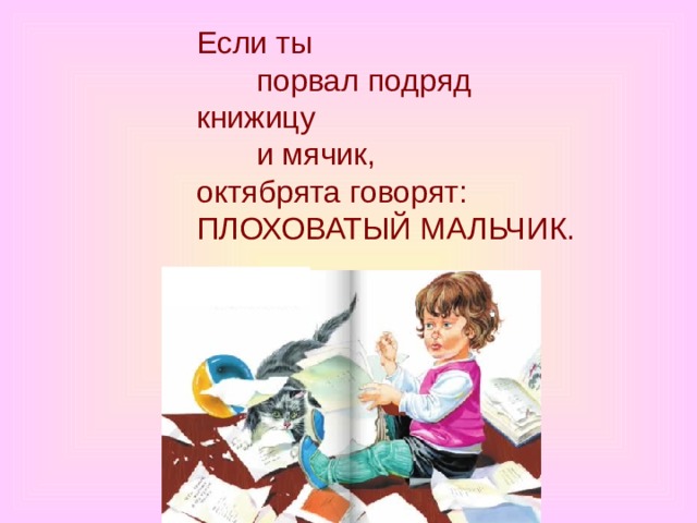 Если ты         порвал подряд  книжицу         и мячик,  октябрята говорят:  ПЛОХОВАТЫЙ МАЛЬЧИК. 