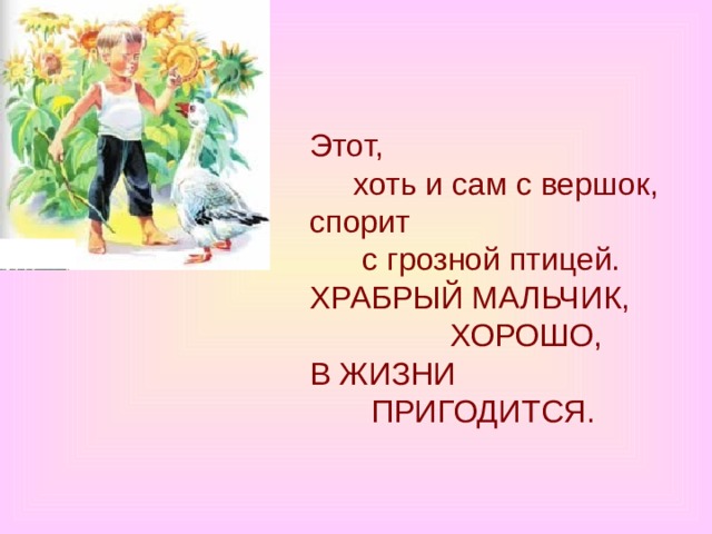 Этот,       хоть и сам с вершок,  спорит        с грозной птицей.  ХРАБРЫЙ МАЛЬЧИК,                  ХОРОШО,  В ЖИЗНИ         ПРИГОДИТСЯ. 