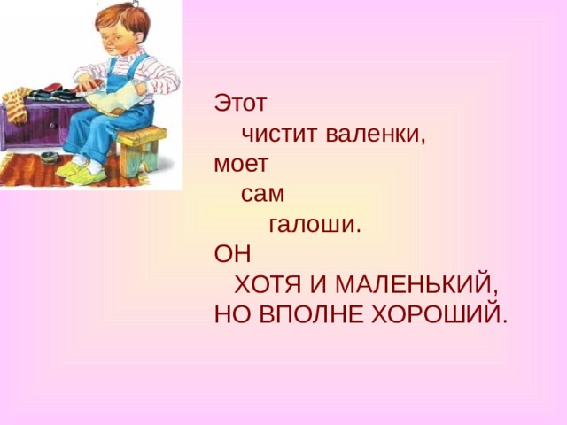Этот      чистит валенки,  моет      сам          галоши.  ОН     ХОТЯ И МАЛЕНЬКИЙ,  НО ВПОЛНЕ ХОРОШИЙ. 