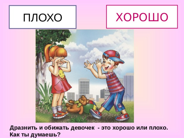 ХОРОШО ПЛОХО Дразнить и обижать девочек - это хорошо или плохо. Как ты думаешь? 