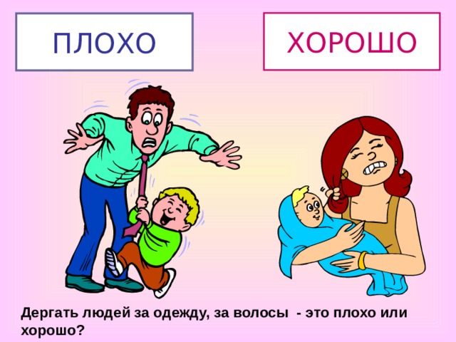 ХОРОШО ПЛОХО Дергать людей за одежду, за волосы - это плохо или хорошо? 