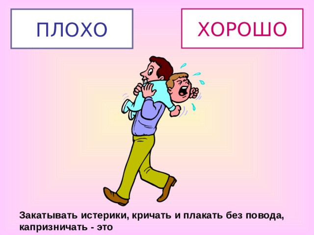ХОРОШО ПЛОХО Закатывать истерики, кричать и плакать без повода, капризничать - это 