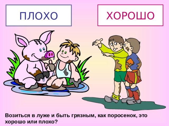 ХОРОШО ПЛОХО Возиться в луже и быть грязным, как поросенок, это хорошо или плохо? 