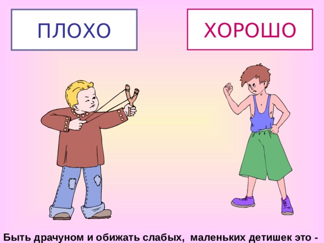 ХОРОШО ПЛОХО Быть драчуном и обижать слабых, маленьких детишек это - 