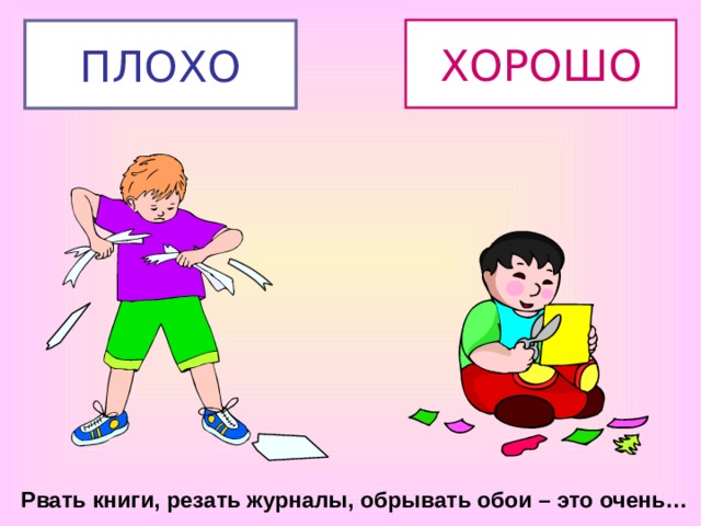 ХОРОШО ПЛОХО Рвать книги, резать журналы, обрывать обои – это очень… 
