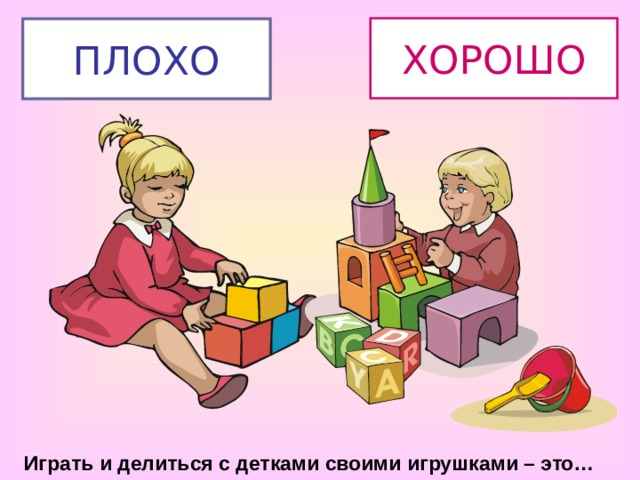 ХОРОШО ПЛОХО Играть и делиться с детками своими игрушками – это… 