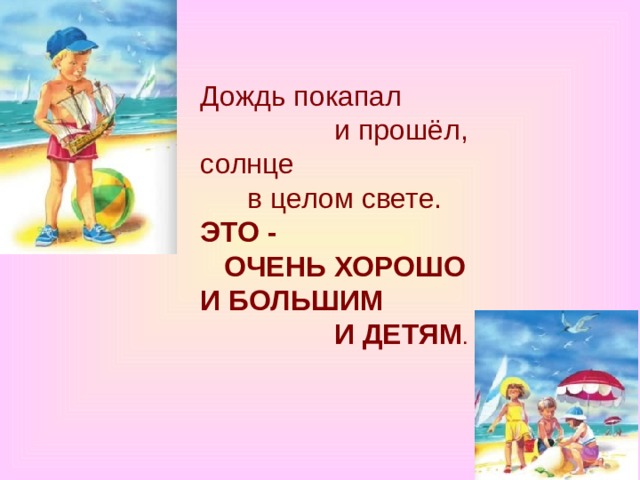 Дождь покапал               и прошёл,  солнце        в целом свете.  ЭТО -     ОЧЕНЬ ХОРОШО  И БОЛЬШИМ           И ДЕТЯМ . 